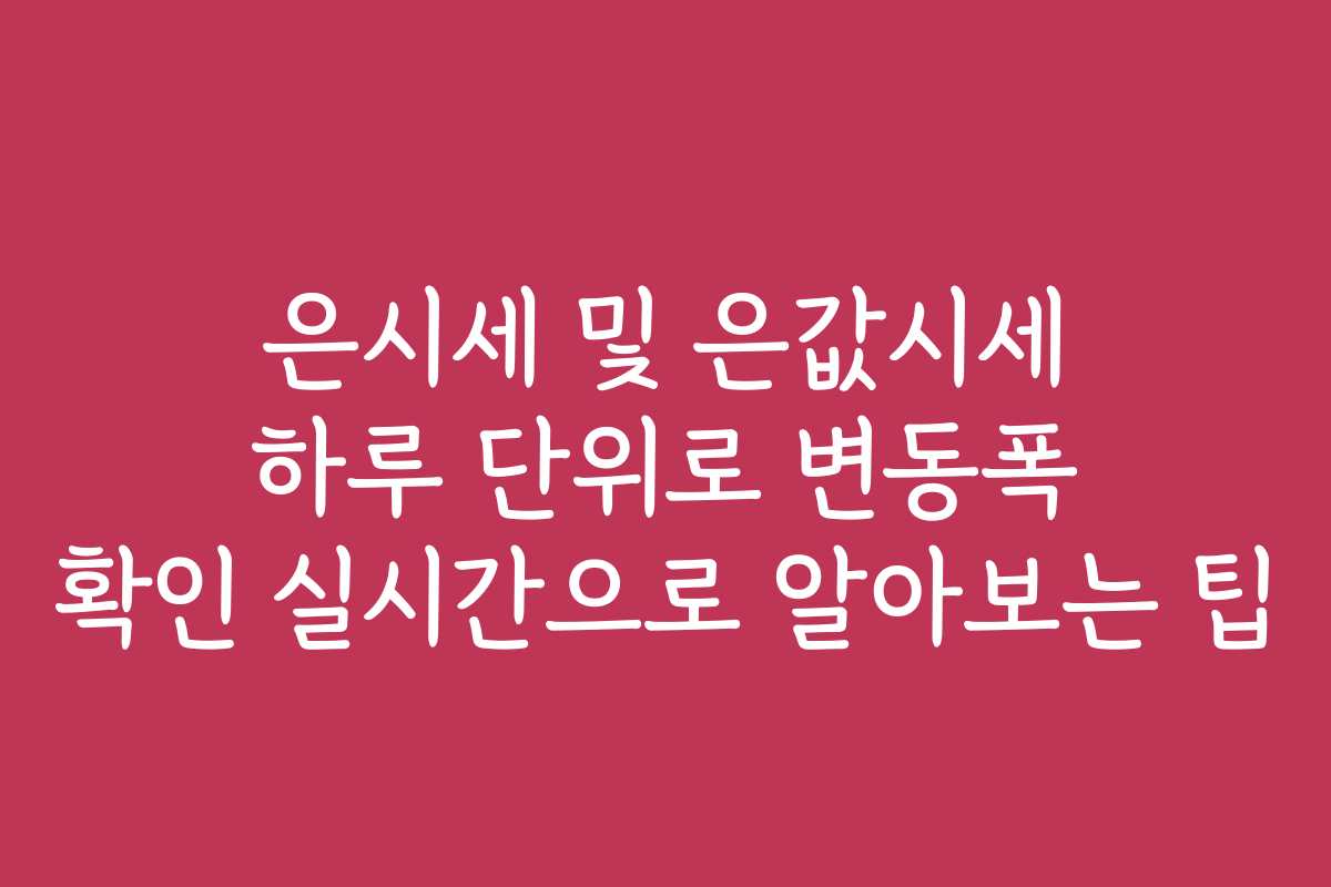 은시세 및 은값시세 하루 단위로 변동폭 확인 실시간으로 알아보는 팁