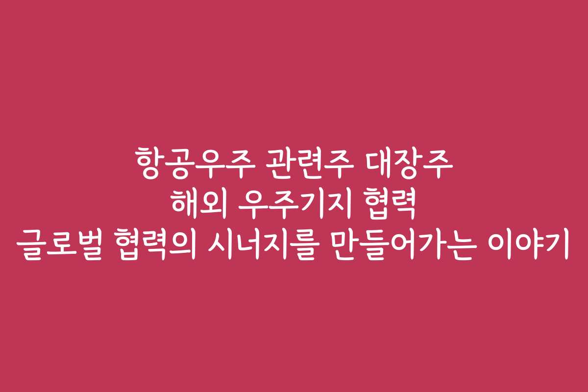 항공우주 관련주 대장주 해외 우주기지 협력 글로벌 협력의 시너지를 만들어가는 이야기