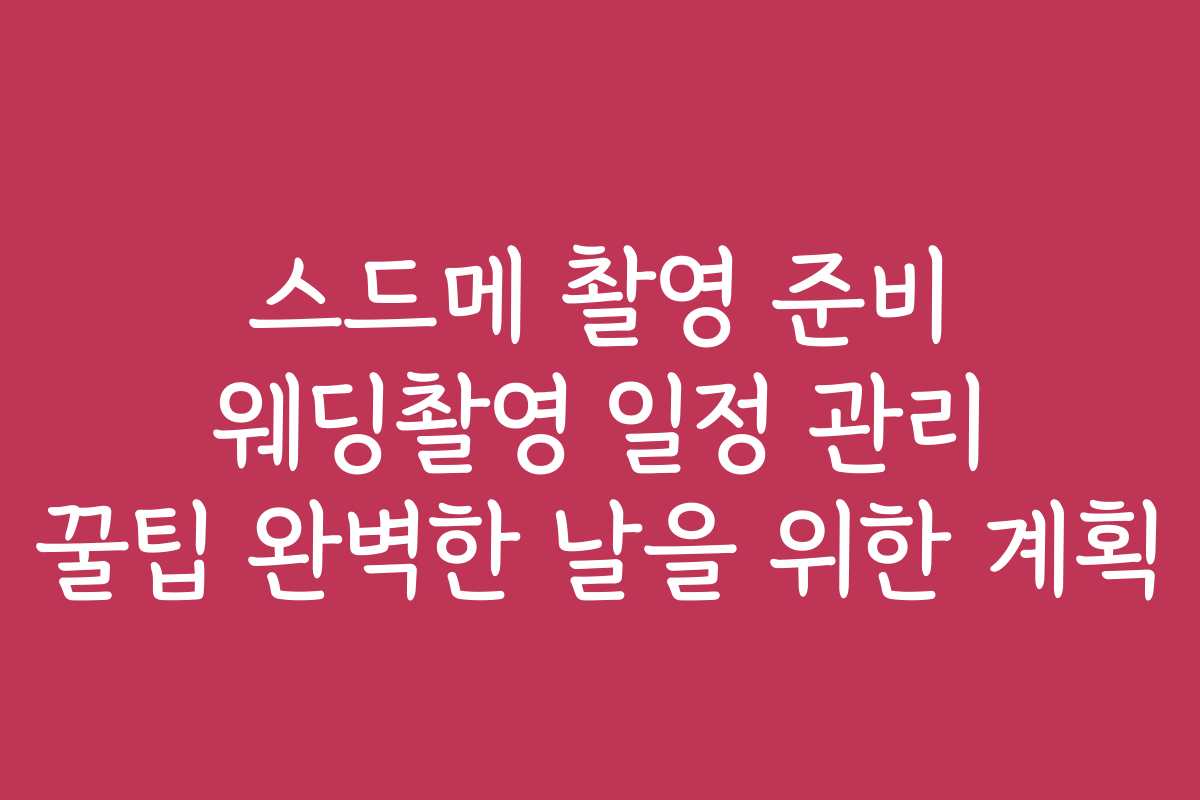 스드메 촬영 준비 웨딩촬영 일정 관리 꿀팁 완벽한 날을 위한 계획