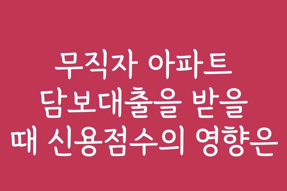 무직자 아파트 담보대출을 받을 때 신용점수의 영향은