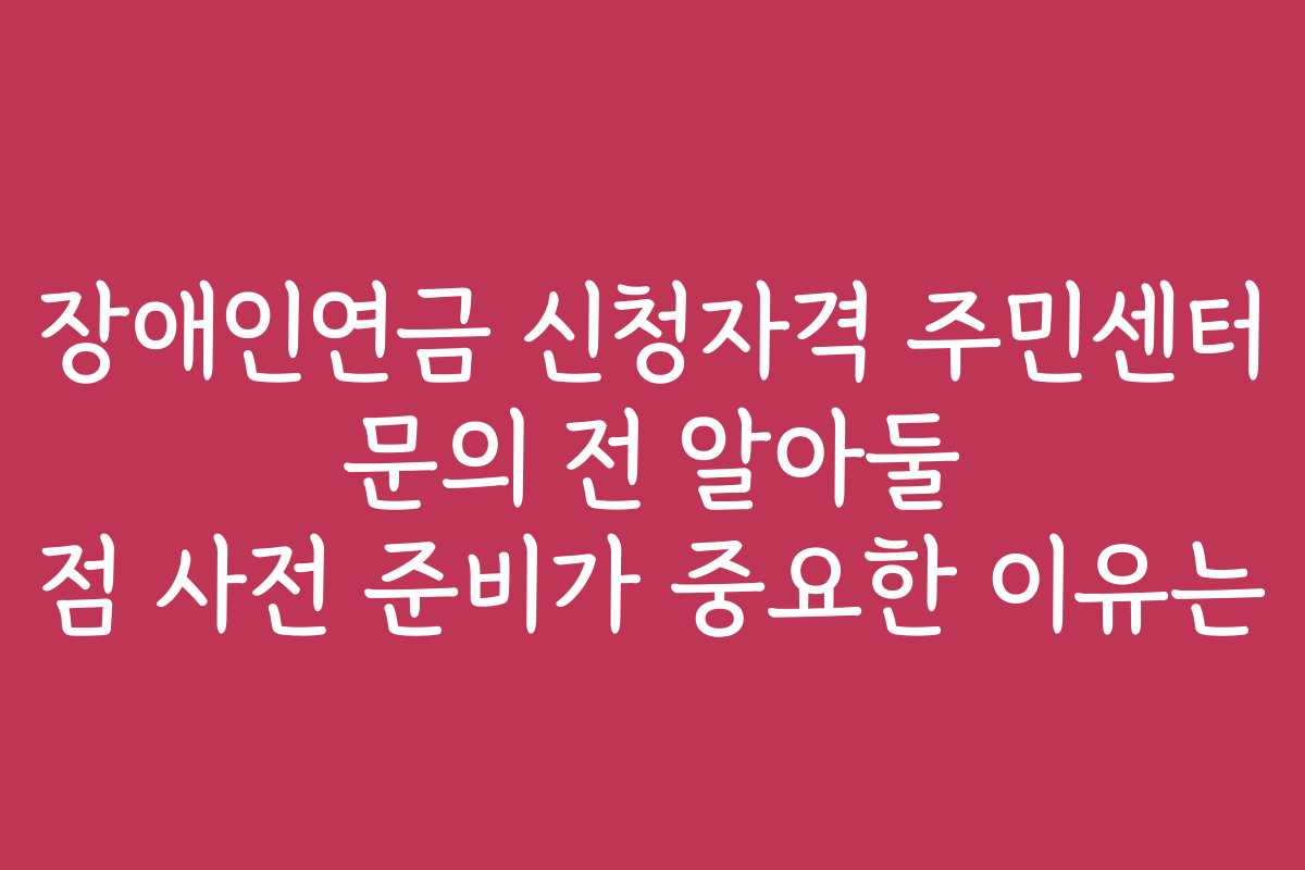 장애인연금 신청자격 주민센터 문의 전 알아둘 점 사전 준비가 중요한 이유는
