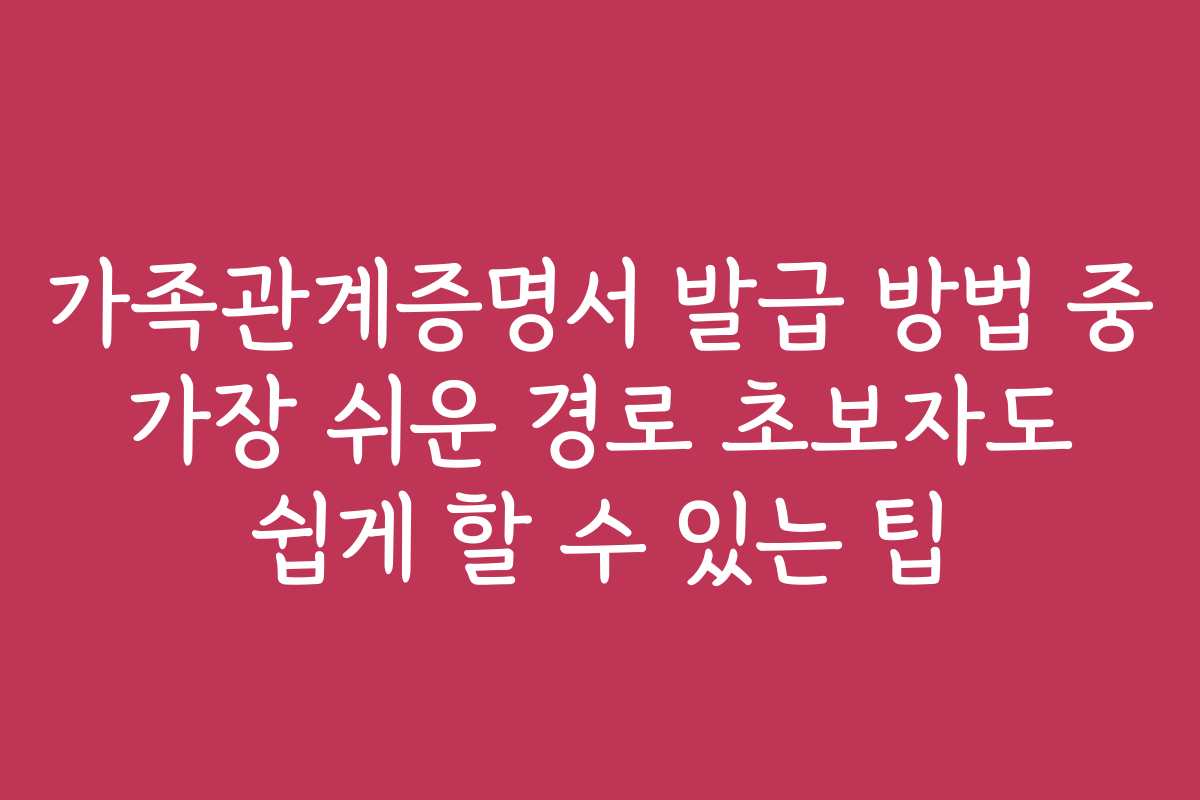 가족관계증명서 발급 방법 중 가장 쉬운 경로 초보자도 쉽게 할 수 있는 팁