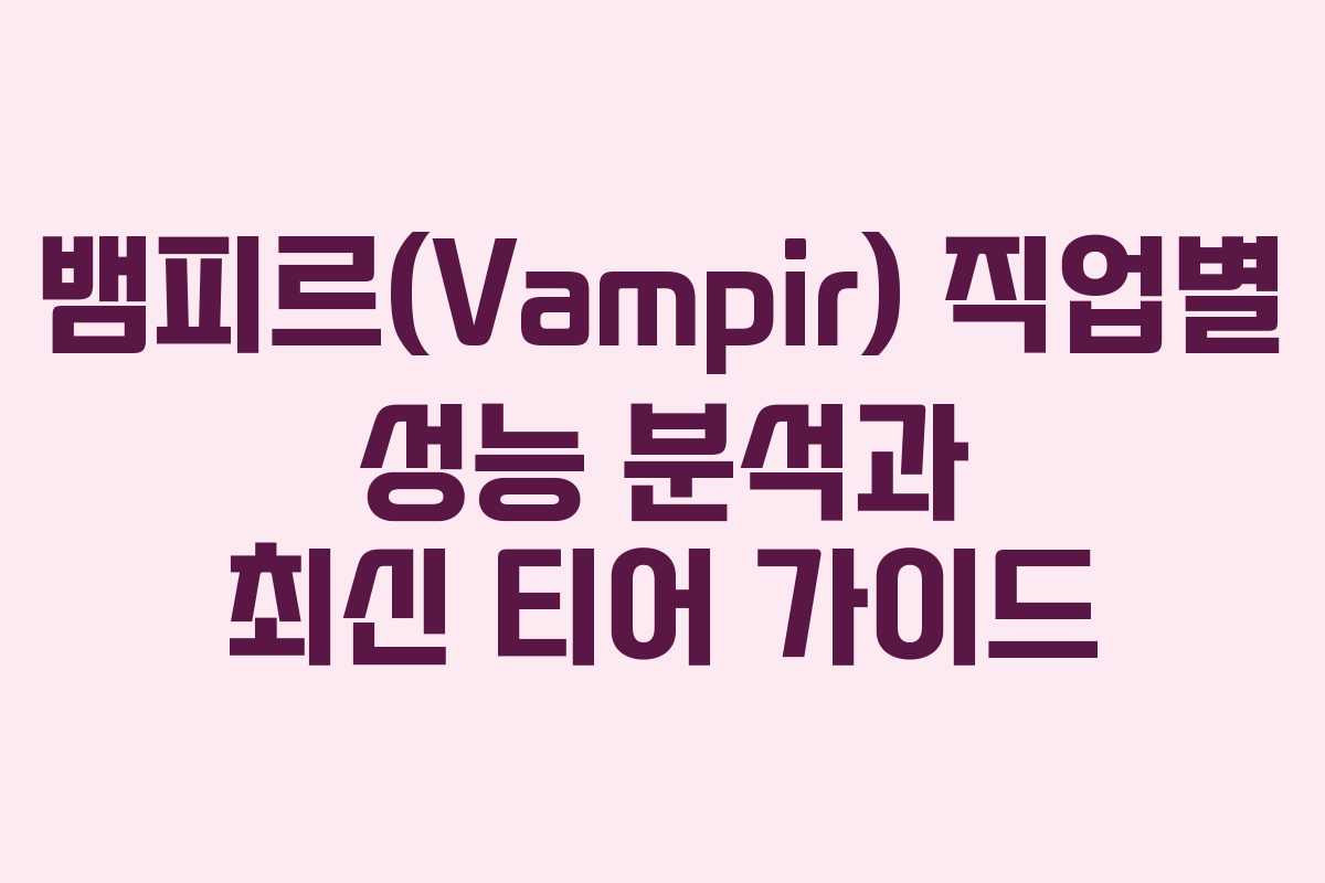 뱀피르(Vampir) 직업별 성능 분석과 최신 티어 가이드