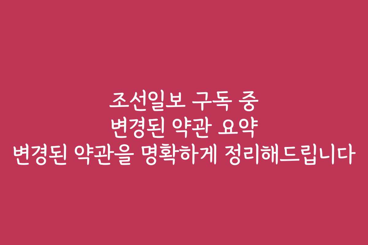 조선일보 구독 중 변경된 약관 요약 변경된 약관을 명확하게 정리해드립니다