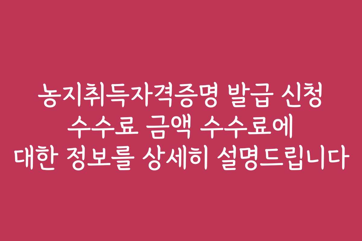 농지취득자격증명 발급 신청 수수료 금액 수수료에 대한 정보를 상세히 설명드립니다