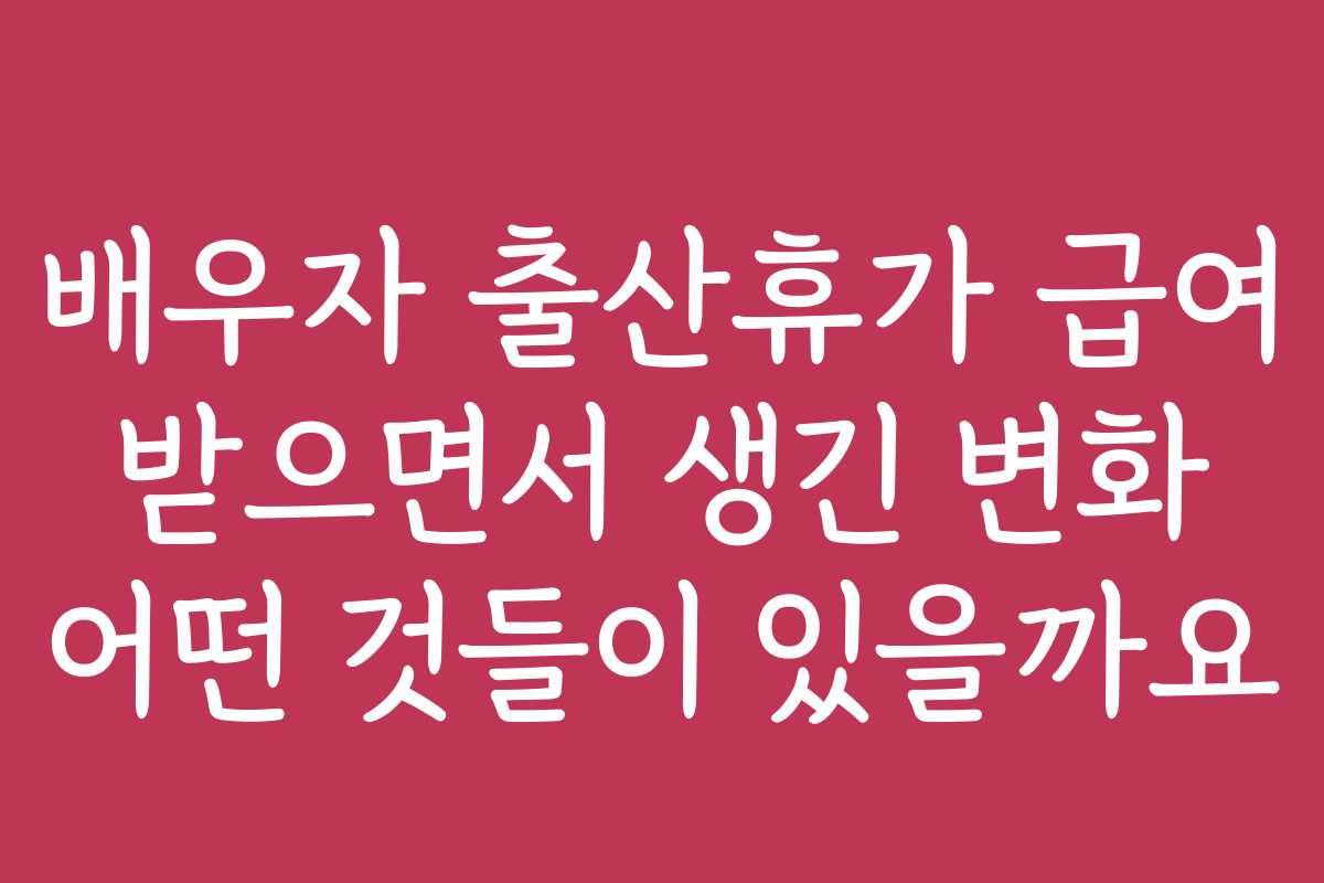 배우자 출산휴가 급여 받으면서 생긴 변화 어떤 것들이 있을까요