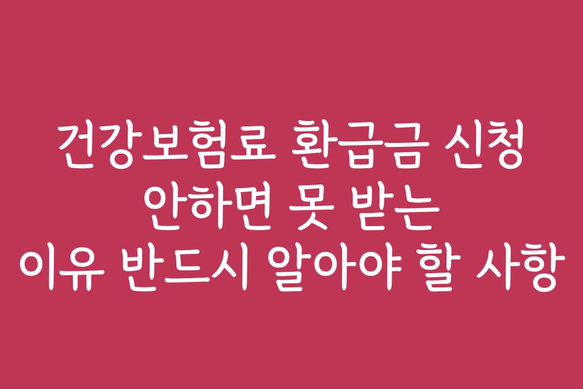 건강보험료 환급금 신청 안하면 못 받는 이유 반드시 알아야 할 사항