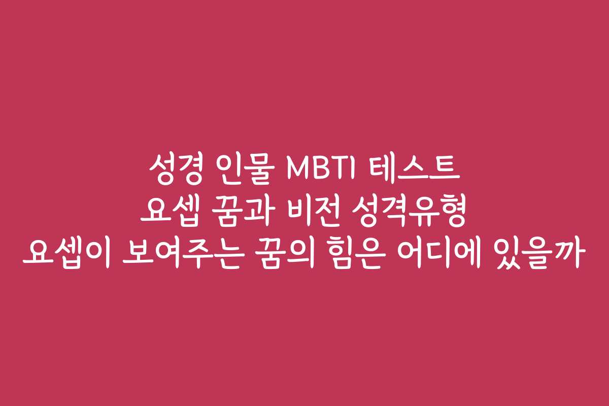 성경 인물 MBTI 테스트 요셉 꿈과 비전 성격유형 요셉이 보여주는 꿈의 힘은 어디에 있을까