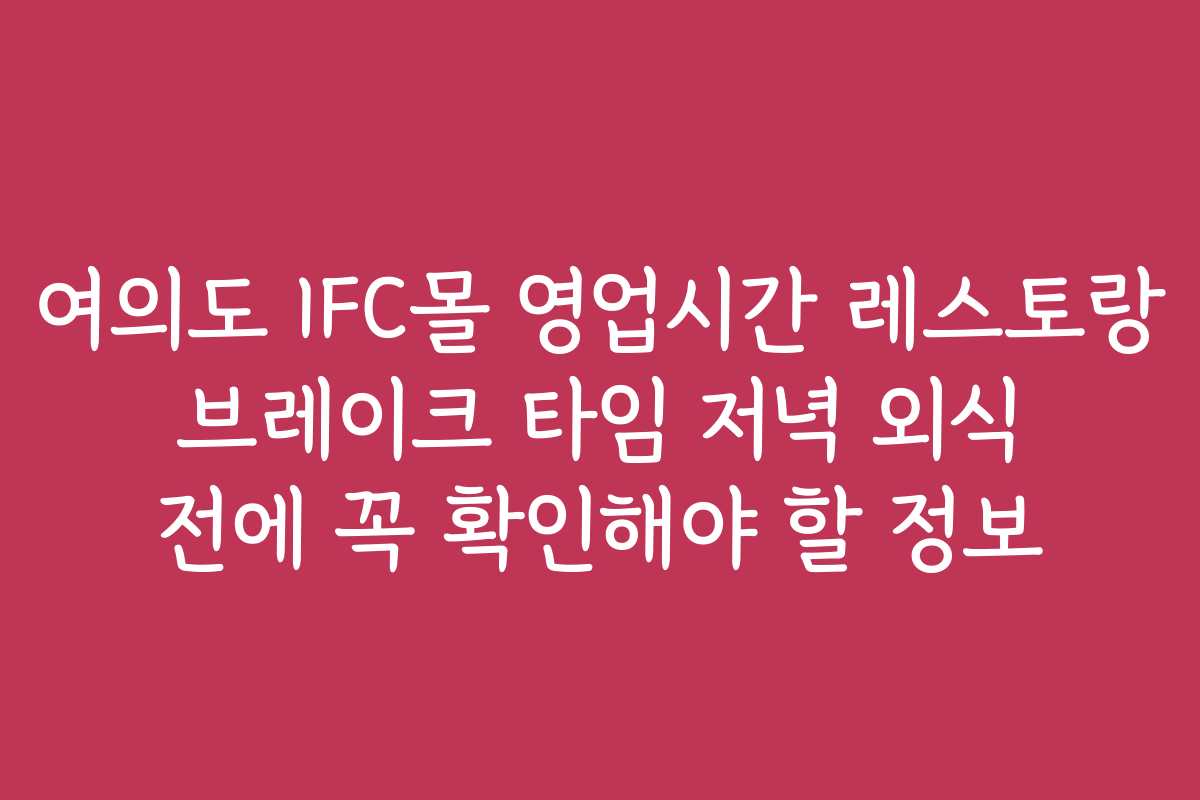 여의도 IFC몰 영업시간 레스토랑 브레이크 타임 저녁 외식 전에 꼭 확인해야 할 정보
