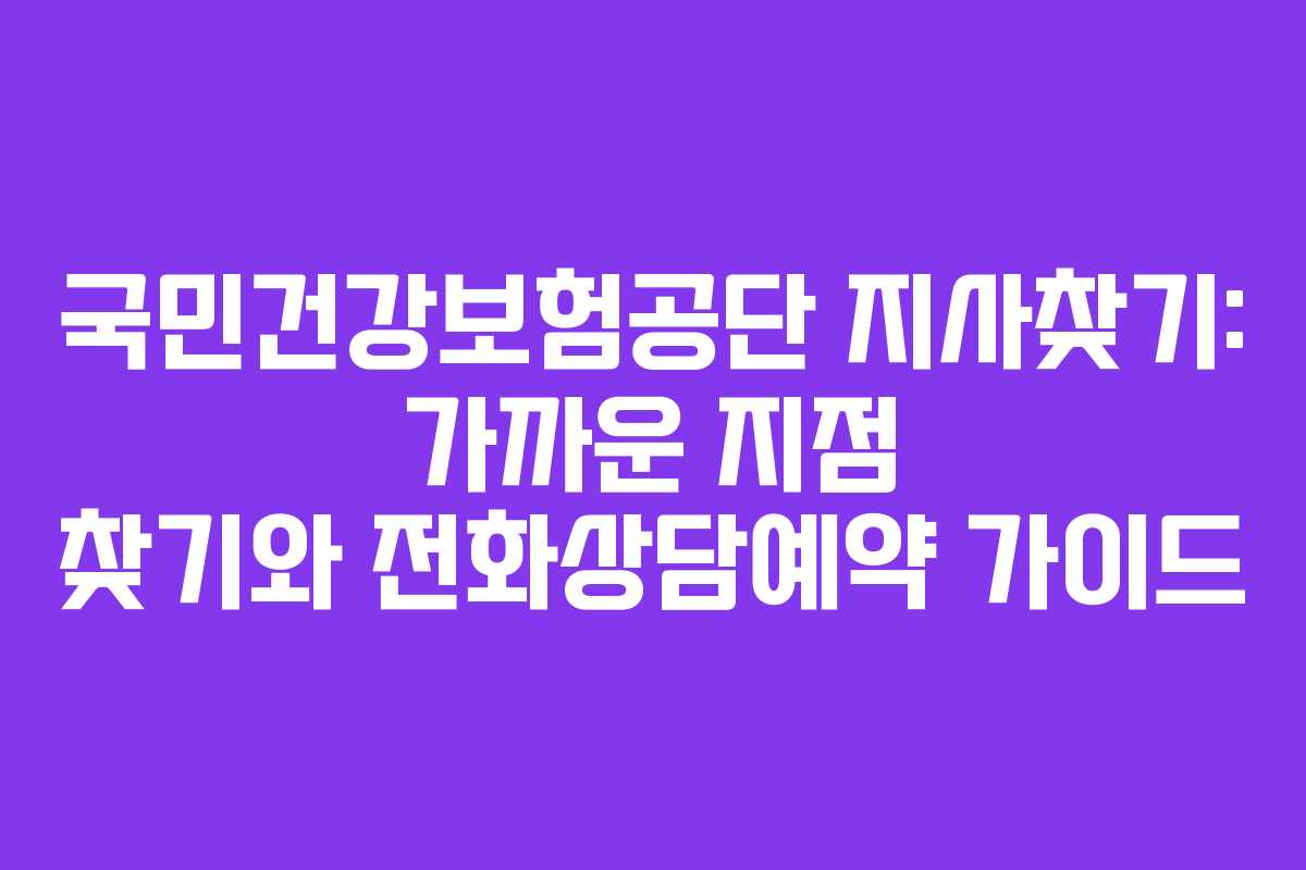 국민건강보험공단 지사찾기: 가까운 지점 찾기와 전화상담예약 가이드