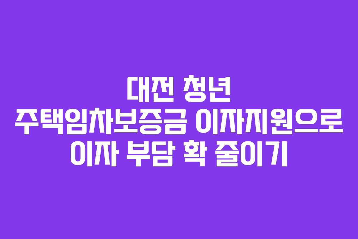 대전 청년 주택임차보증금 이자지원으로 이자 부담 확 줄이기