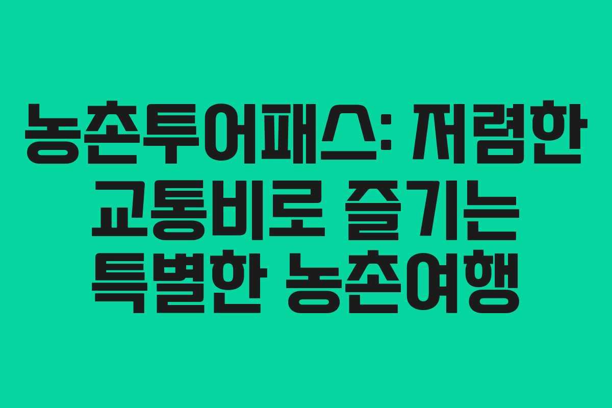 농촌투어패스: 저렴한 교통비로 즐기는 특별한 농촌여행