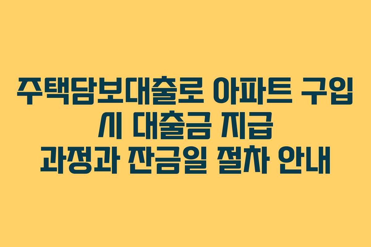 주택담보대출로 아파트 구입 시 대출금 지급 과정과 잔금일 절차 안내