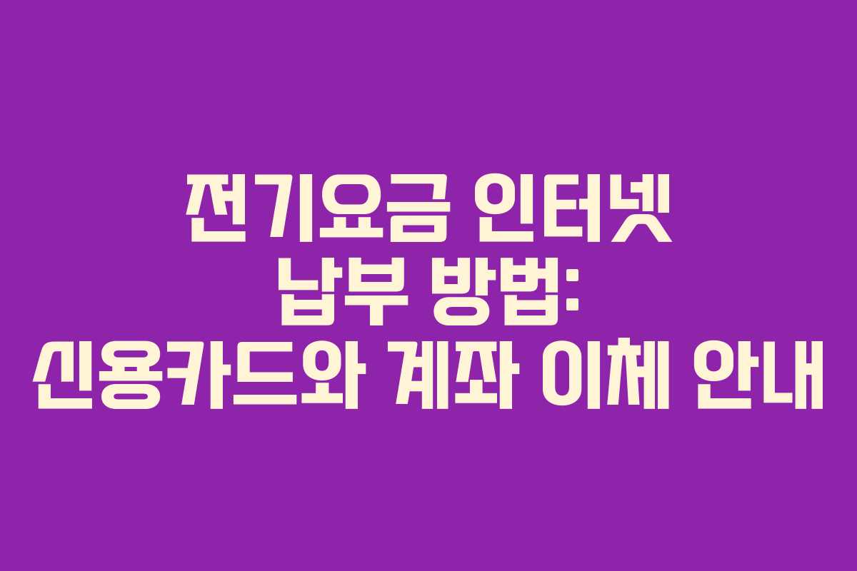 전기요금 인터넷 납부 방법: 신용카드와 계좌 이체 안내