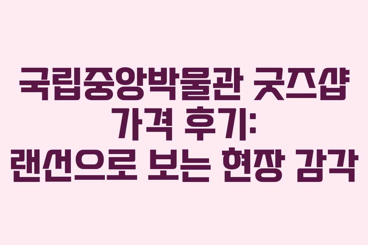 국립중앙박물관 굿즈샵 가격 후기: 랜선으로 보는 현장 감각