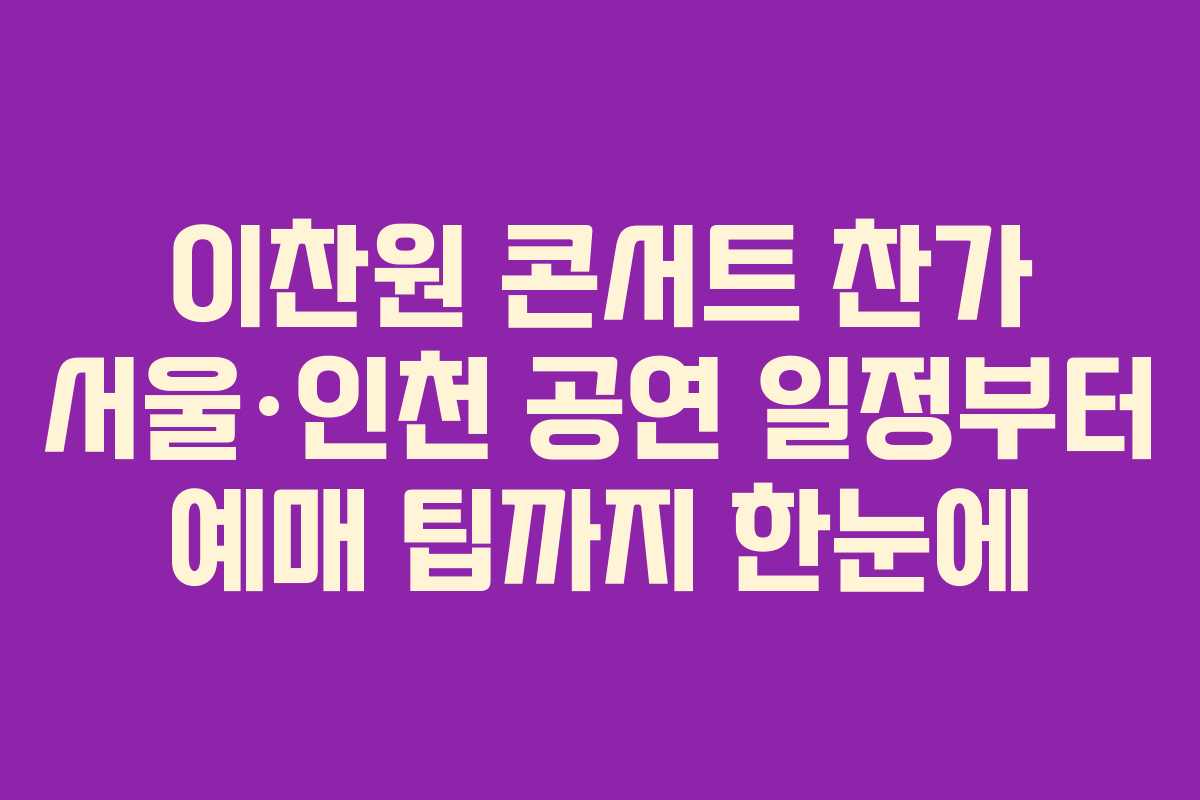 이찬원 콘서트 찬가 서울·인천 공연 일정부터 예매 팁까지 한눈에