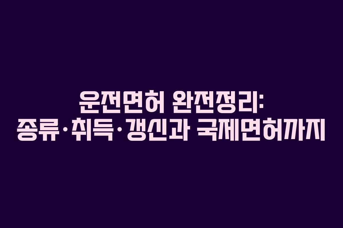 운전면허 완전정리: 종류·취득·갱신과 국제면허까지