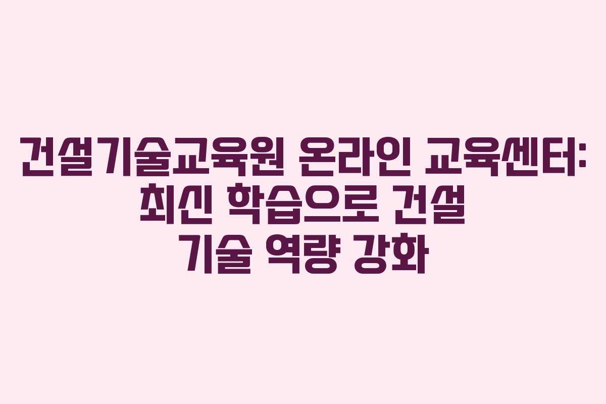 건설기술교육원 온라인 교육센터: 최신 학습으로 건설 기술 역량 강화