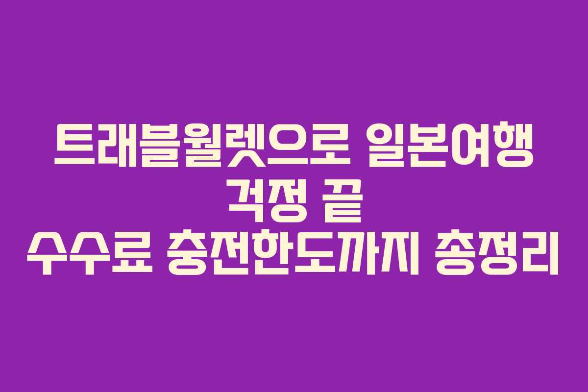 트래블월렛으로 일본여행 걱정 끝 수수료 충전한도까지 총정리