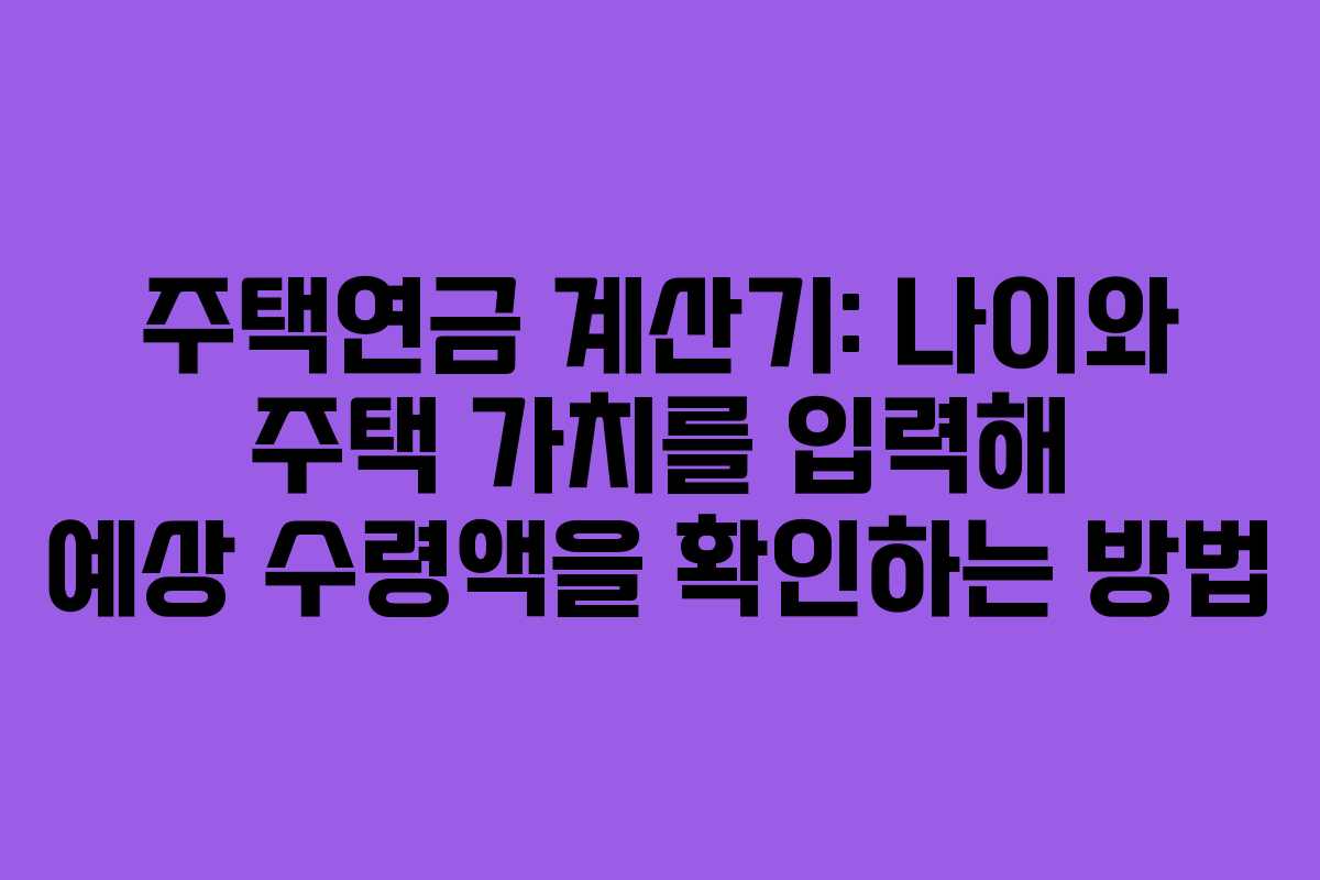 주택연금 계산기: 나이와 주택 가치를 입력해 예상 수령액을 확인하는 방법