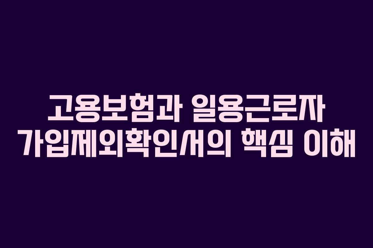 고용보험과 일용근로자 가입제외확인서의 핵심 이해