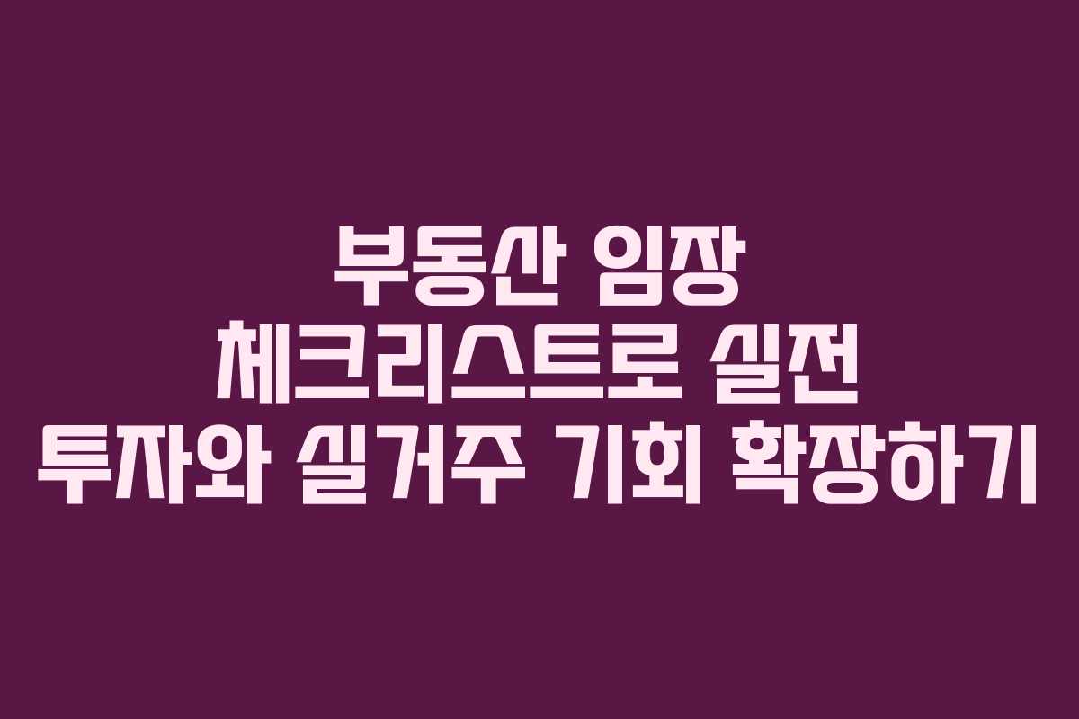 부동산 임장 체크리스트로 실전 투자와 실거주 기회 확장하기