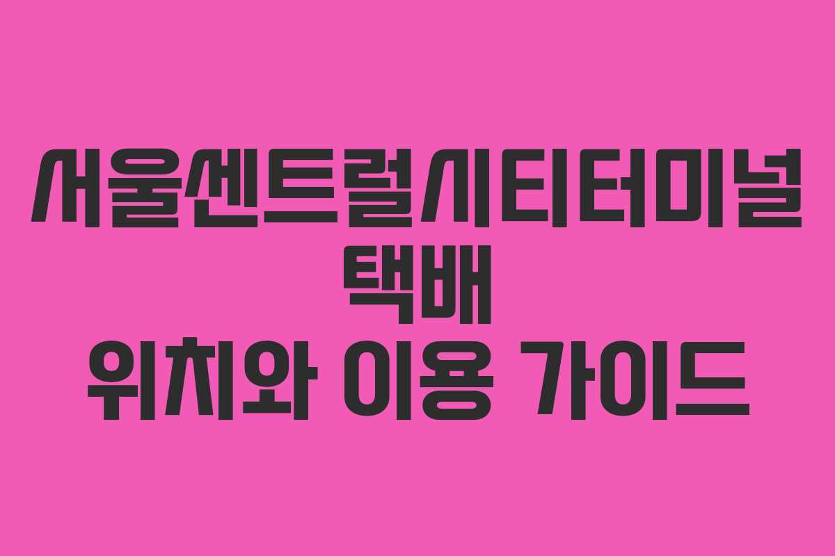 서울센트럴시티터미널 택배 위치와 이용 가이드