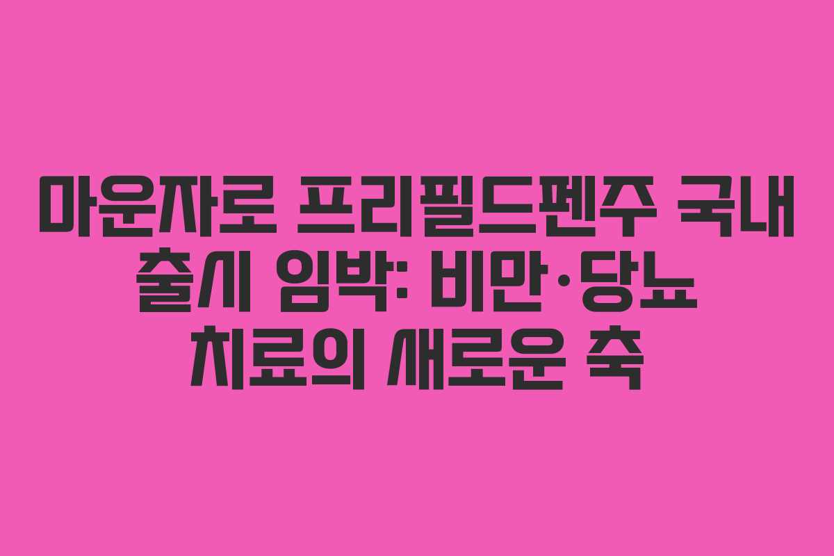 마운자로 프리필드펜주 국내 출시 임박: 비만·당뇨 치료의 새로운 축