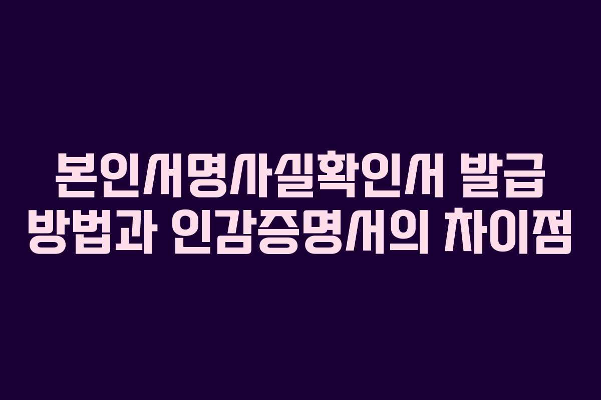본인서명사실확인서 발급 방법과 인감증명서의 차이점