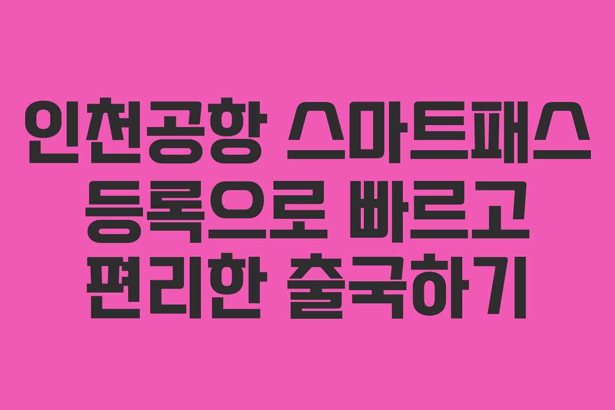 인천공항 스마트패스 등록으로 빠르고 편리한 출국하기