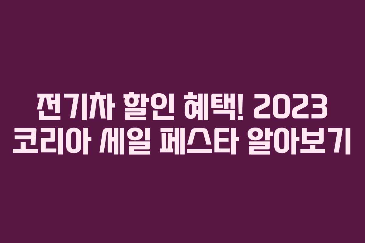 전기차 할인 혜택! 2023 코리아 세일 페스타 알아보기 전기차 할인 혜택! 2023 코리아 세일 페스타 알아보기