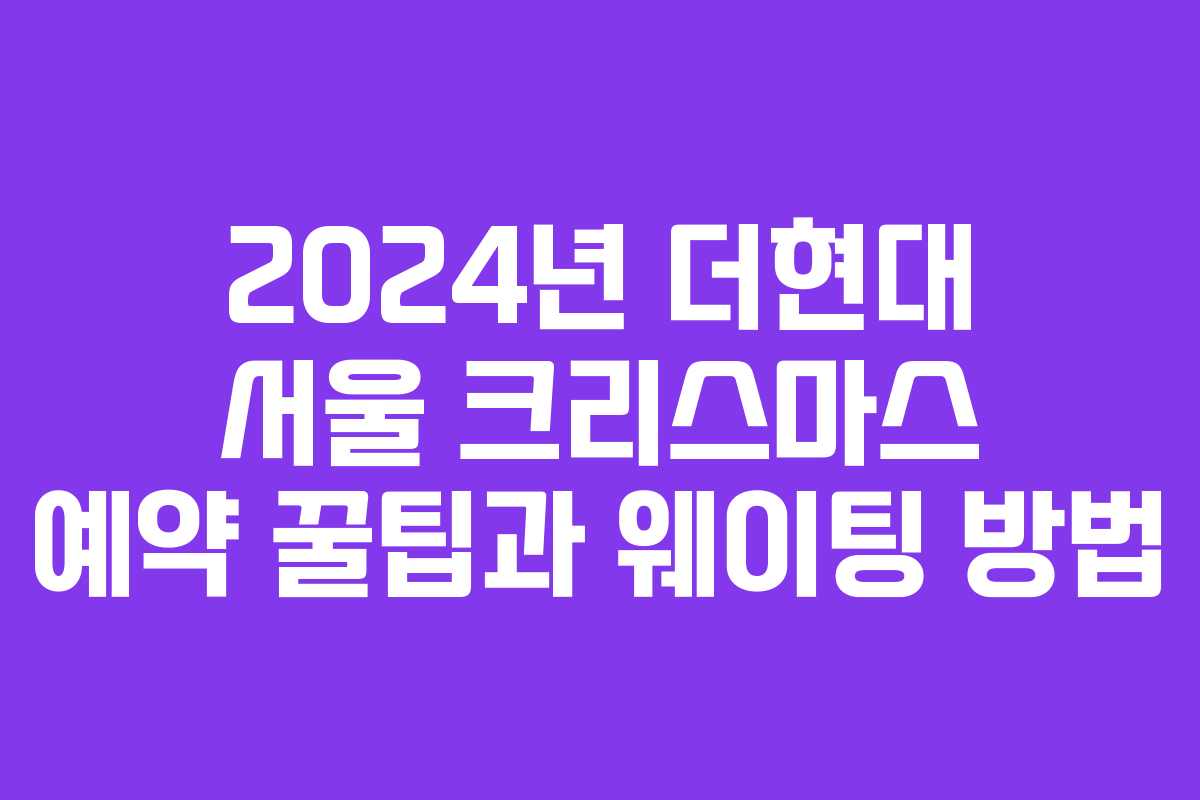 2024년 더현대 서울 크리스마스 예약 꿀팁과 웨이팅 방법