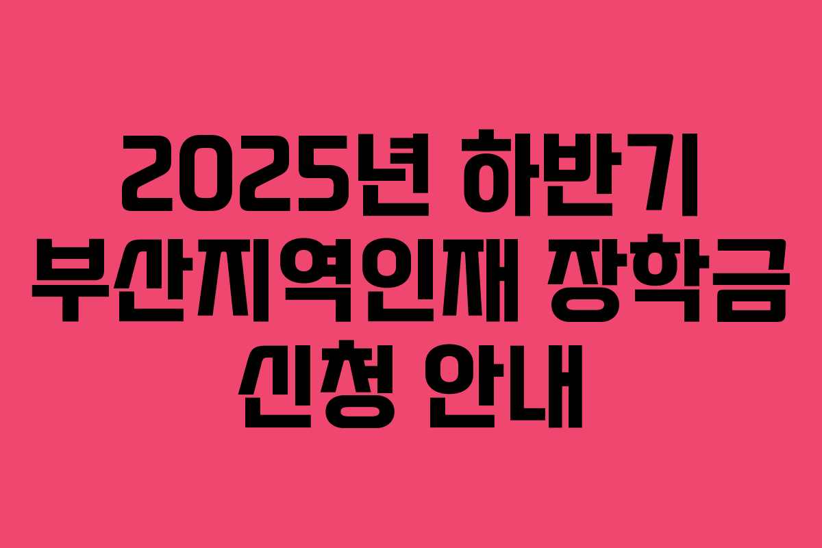 2025년 하반기 부산지역인재 장학금 신청 안내 2025년 하반기 부산지역인재 장학금 신청 안내