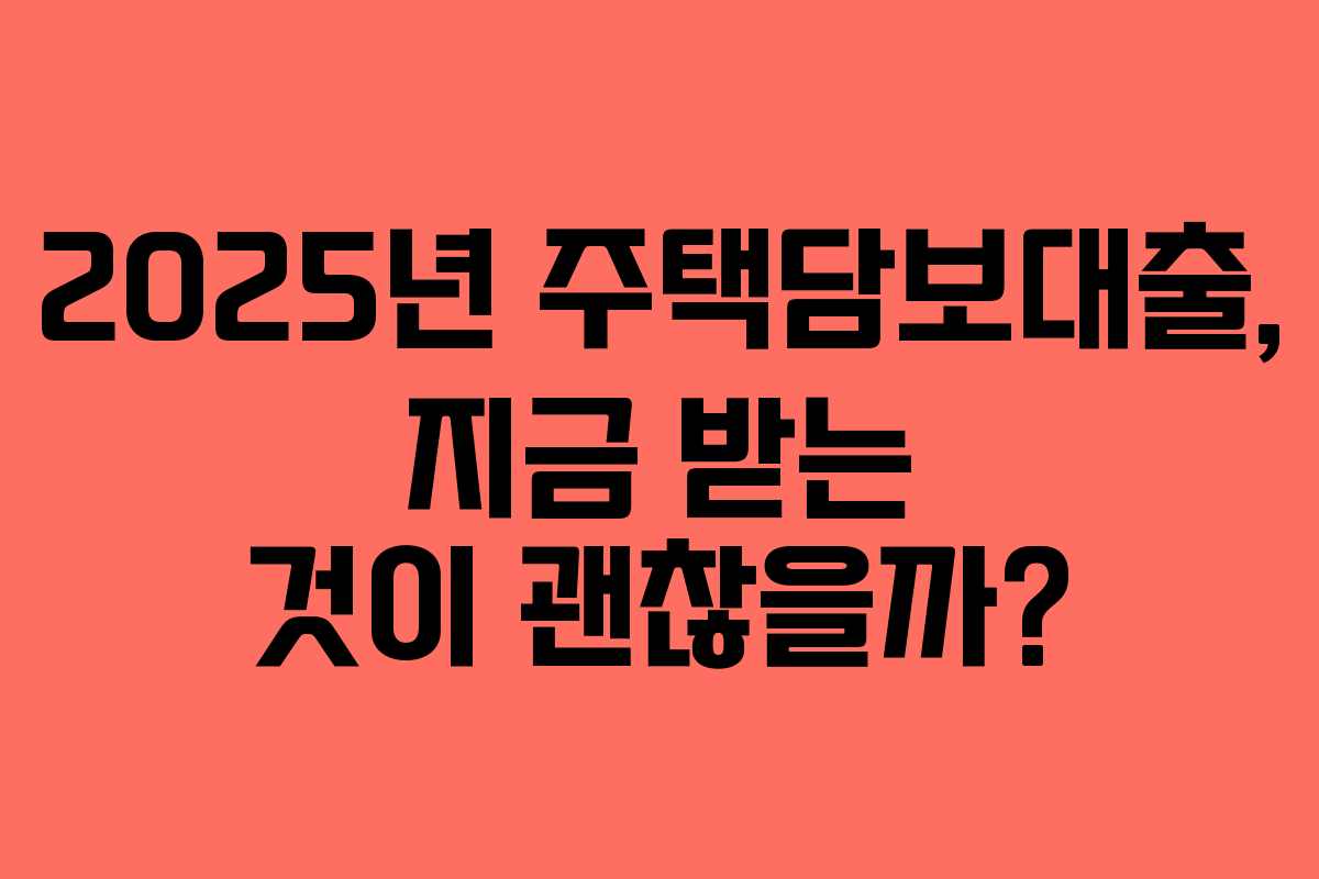 2025년 주택담보대출, 지금 받는 것이 괜찮을까?
