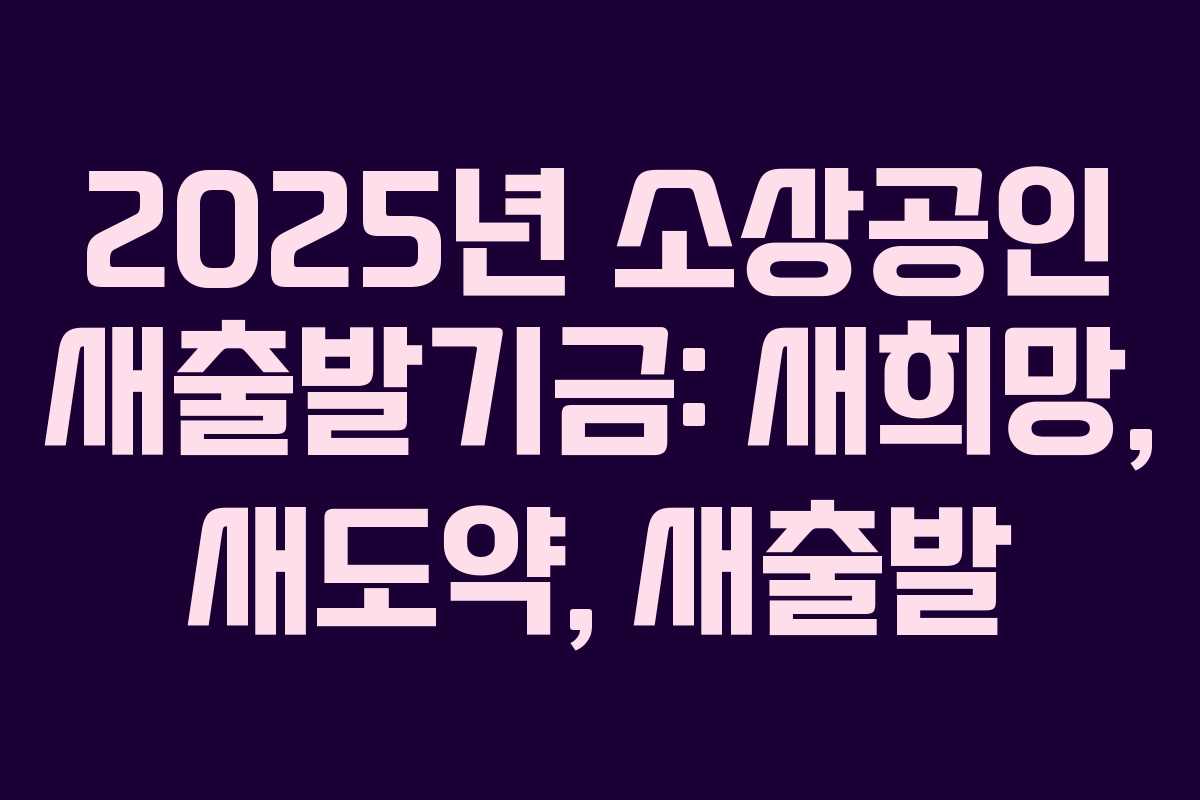 2025년 소상공인 새출발기금: 새희망, 새도약, 새출발