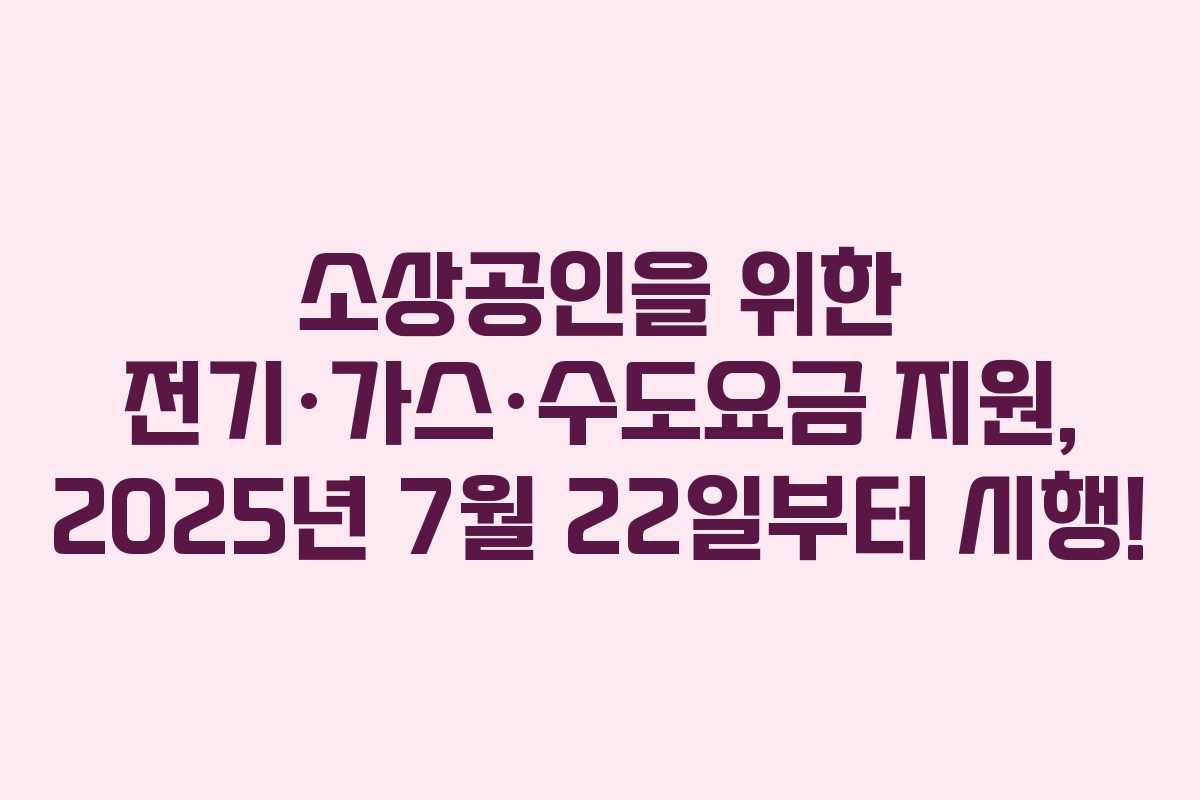 소상공인을 위한 전기·가스·수도요금 지원, 2025년 7월 22일부터 시행!