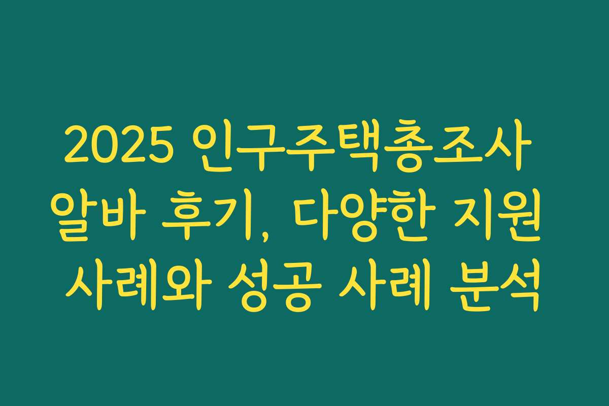 2025 인구주택총조사 알바 후기, 다양한 지원 사례와 성공 사례 분석