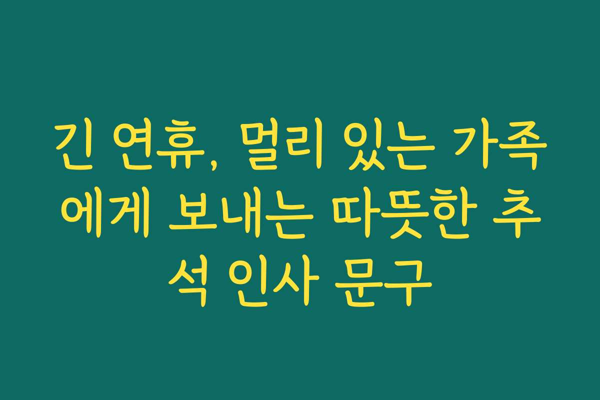 긴 연휴, 멀리 있는 가족에게 보내는 따뜻한 추석 인사 문구
