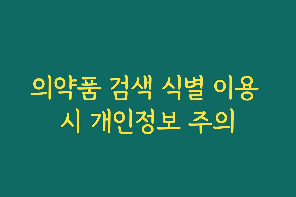의약품 검색 식별 이용 시 개인정보 주의 의약품 검색 식별 이용 시 개인정보 주의