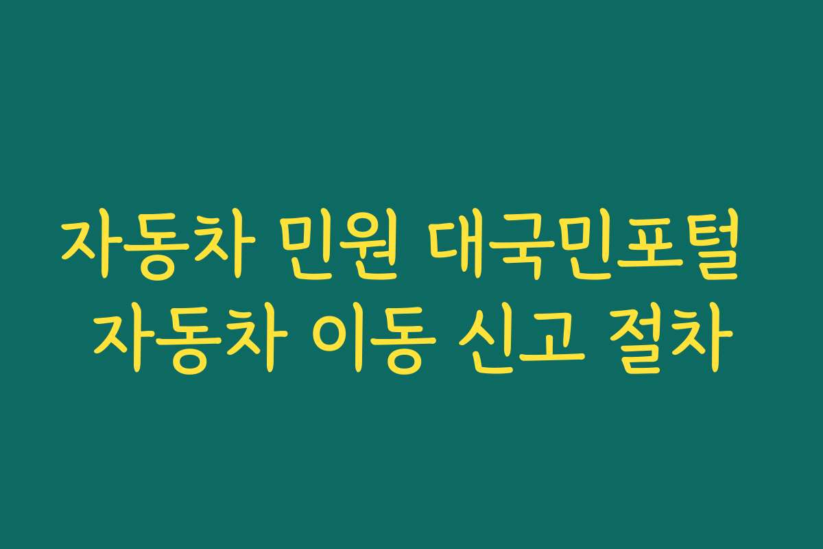 자동차 민원 대국민포털 자동차 이동 신고 절차 자동차 민원 대국민포털 자동차 이동 신고 절차