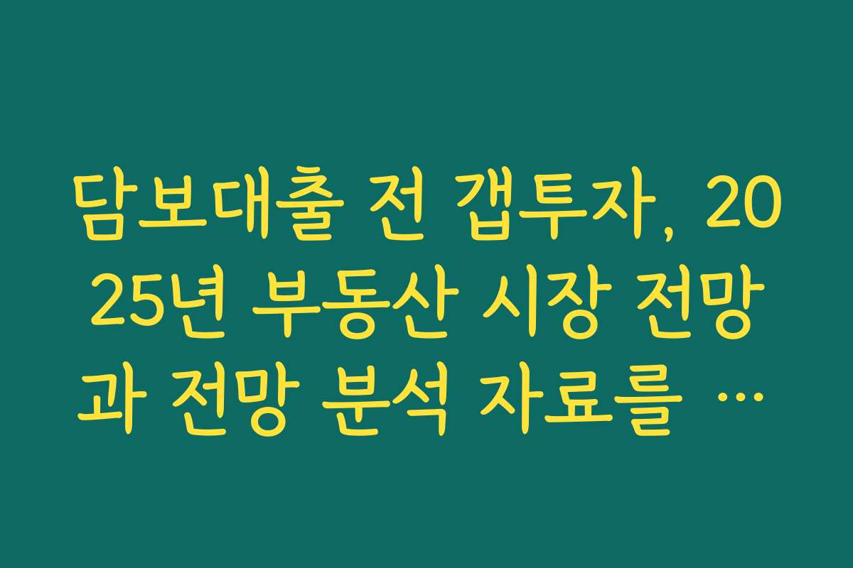 담보대출 전 갭투자, 2025년 부동산 시장 전망과 전망 분석 자료를 확인하세요