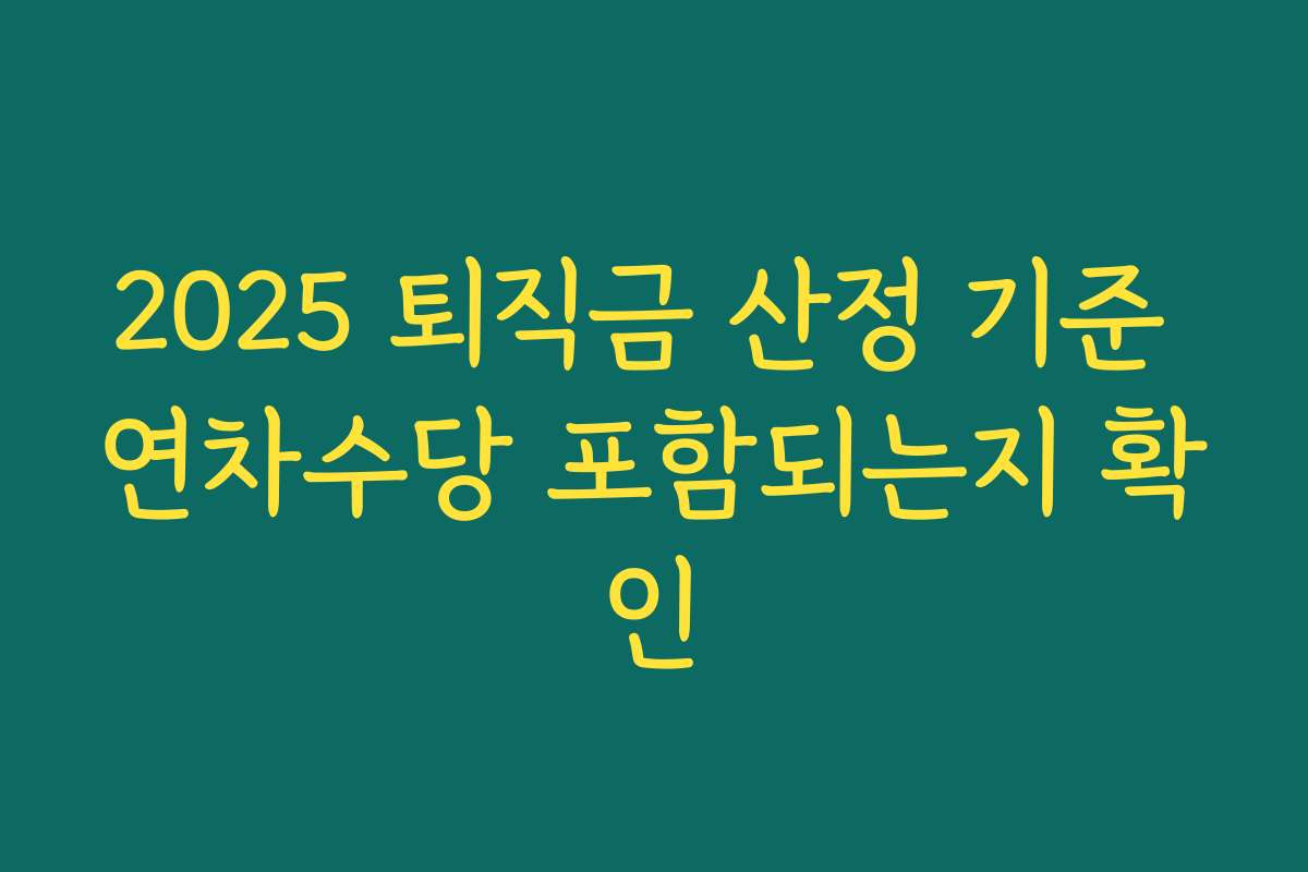 2025 퇴직금 산정 기준 연차수당 포함되는지 확인 2025 퇴직금 산정 기준 연차수당 포함되는지 확인