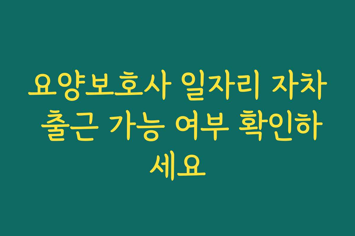 요양보호사 일자리 자차 출근 가능 여부 확인하세요 요양보호사 일자리 자차 출근 가능 여부 확인하세요