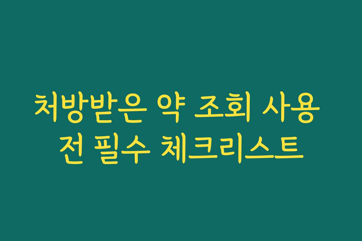 처방받은 약 조회 사용 전 필수 체크리스트 처방받은 약 조회 사용 전 필수 체크리스트