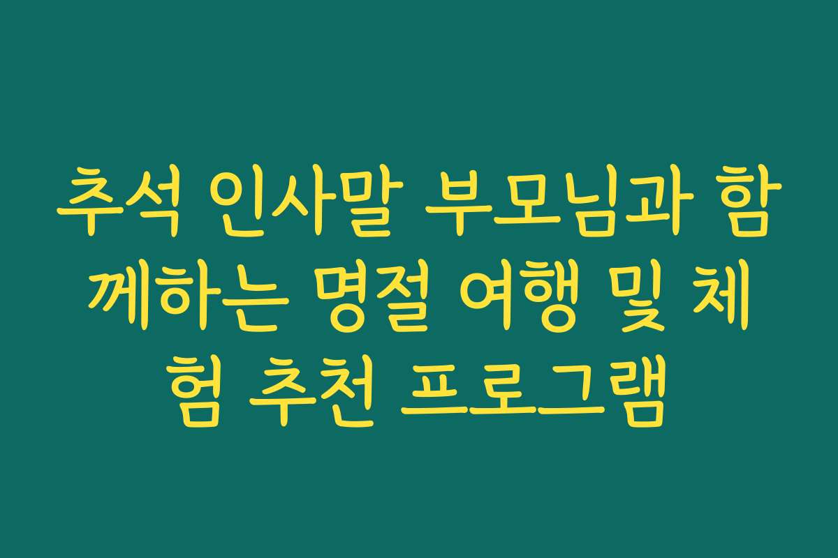 추석 인사말 부모님과 함께하는 명절 여행 및 체험 추천 프로그램