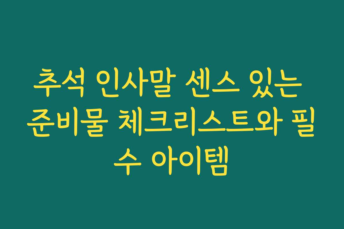 추석 인사말 센스 있는 준비물 체크리스트와 필수 아이템