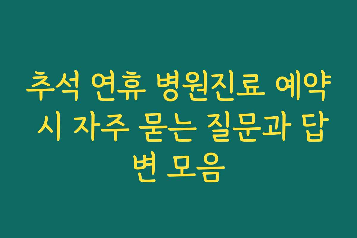 추석 연휴 병원진료 예약 시 자주 묻는 질문과 답변 모음