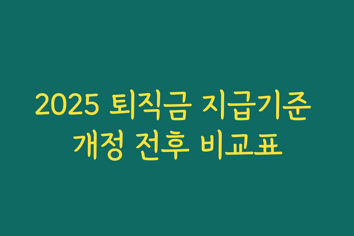 2025 퇴직금 지급기준 개정 전후 비교표 2025 퇴직금 지급기준 개정 전후 비교표