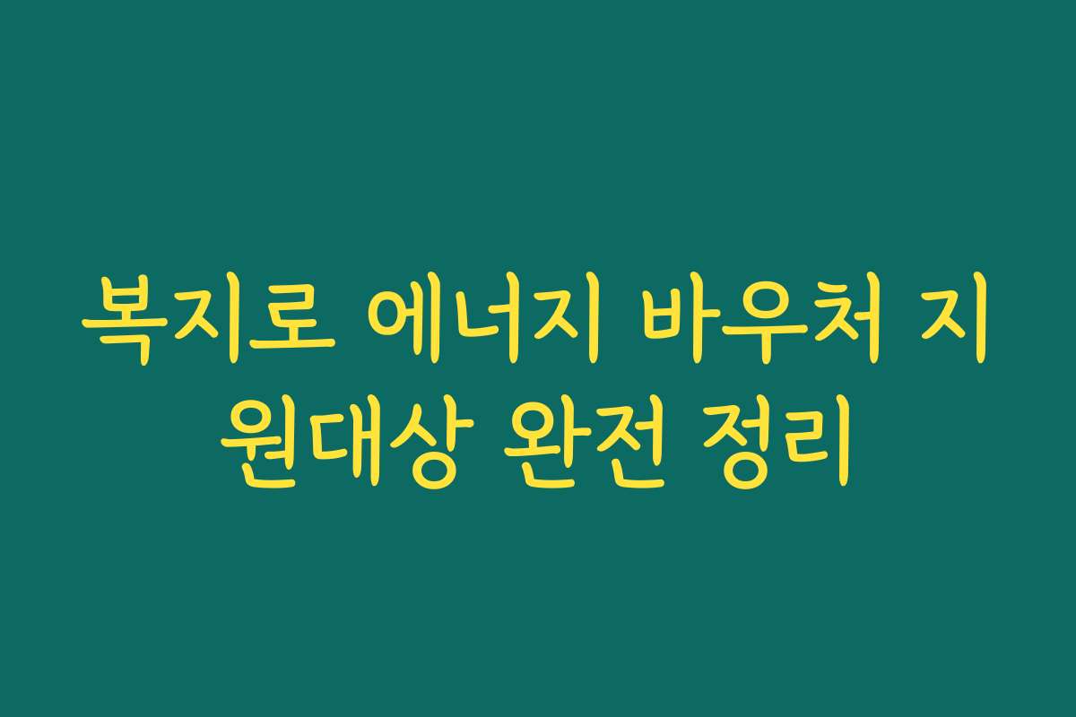 복지로 에너지 바우처 지원대상 완전 정리