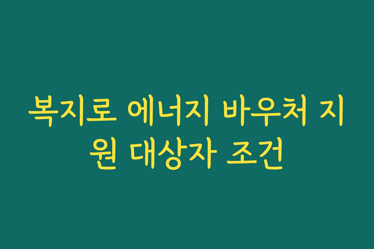 복지로 에너지 바우처 지원 대상자 조건 복지로 에너지 바우처 지원 대상자 조건